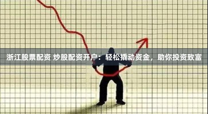 浙江股票配资 炒股配资开户：轻松撬动资金，助你投资致富