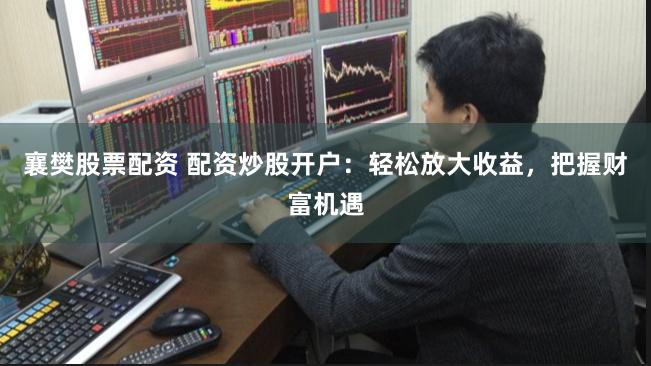 襄樊股票配资 配资炒股开户：轻松放大收益，把握财富机遇