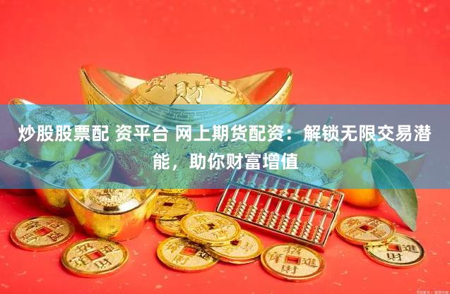 炒股股票配 资平台 网上期货配资：解锁无限交易潜能，助你财富增值