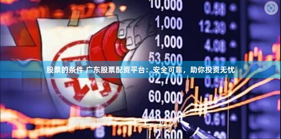 股票的条件 广东股票配资平台：安全可靠，助你投资无忧