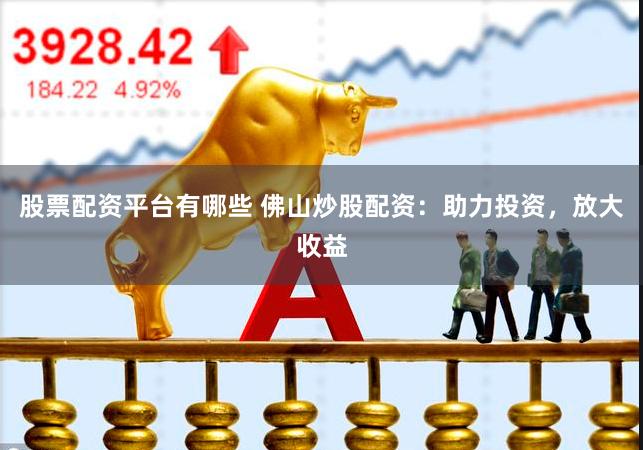 股票配资平台有哪些 佛山炒股配资：助力投资，放大收益