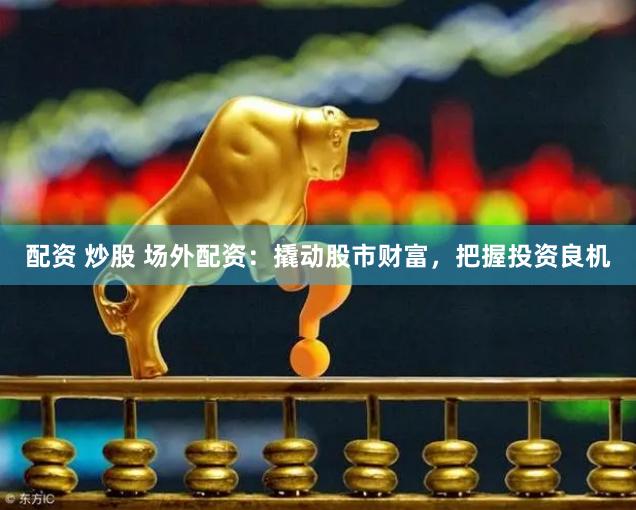 配资 炒股 场外配资：撬动股市财富，把握投资良机