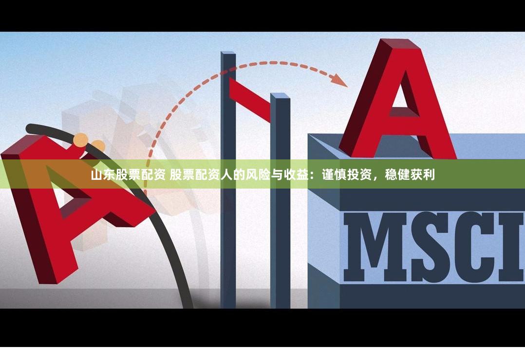 山东股票配资 股票配资人的风险与收益：谨慎投资，稳健获利