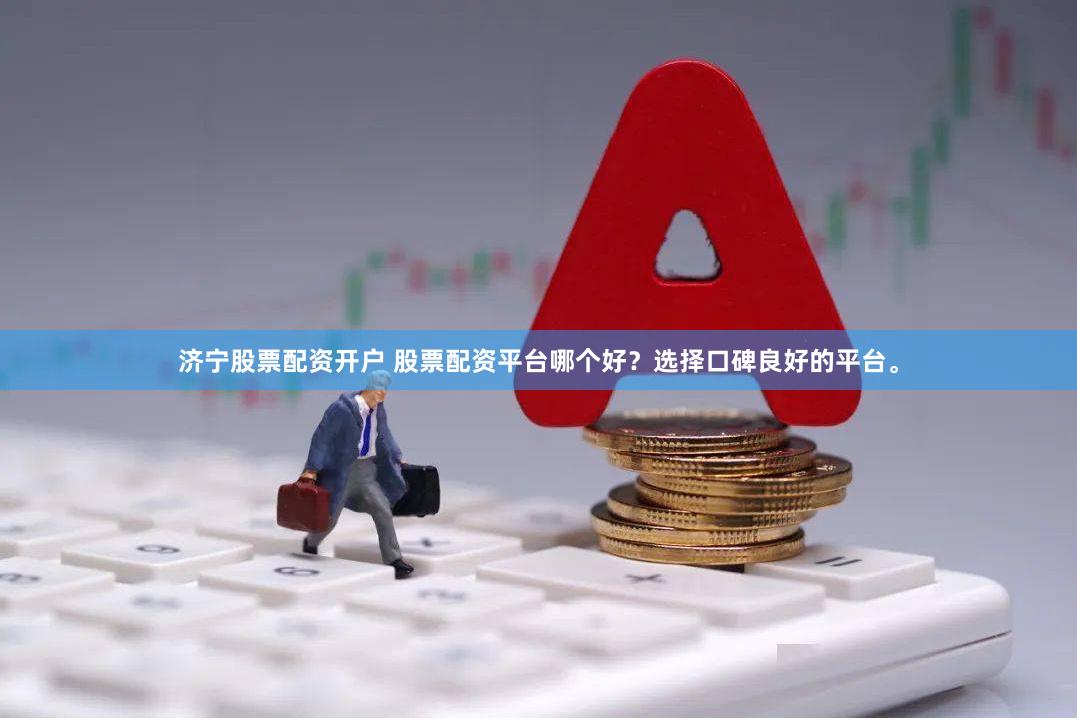 济宁股票配资开户 股票配资平台哪个好？选择口碑良好的平台。