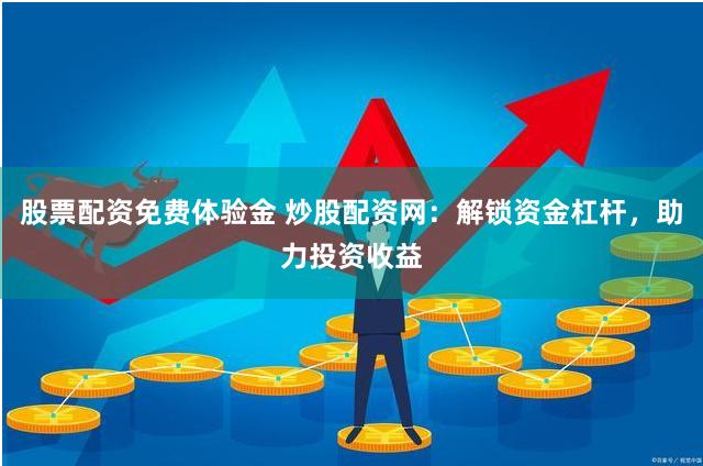 股票配资免费体验金 炒股配资网：解锁资金杠杆，助力投资收益