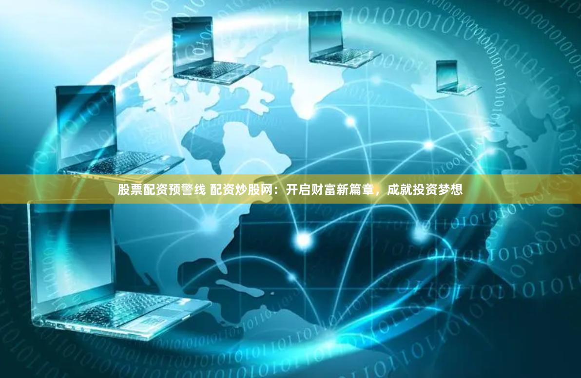 股票配资预警线 配资炒股网：开启财富新篇章，成就投资梦想