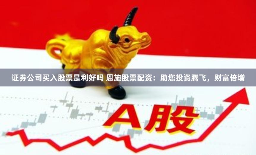 证券公司买入股票是利好吗 恩施股票配资：助您投资腾飞，财富倍增