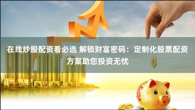 在线炒股配资看必选 解锁财富密码：定制化股票配资方案助您投资无忧