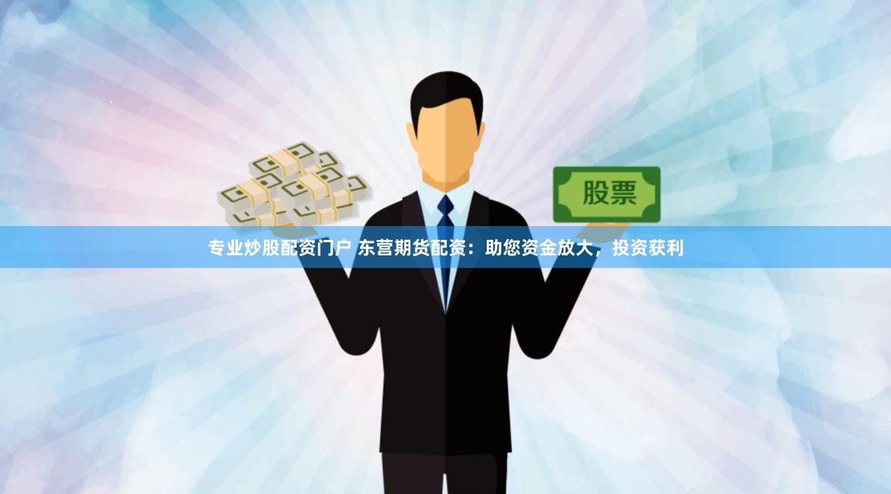 专业炒股配资门户 东营期货配资：助您资金放大，投资获利