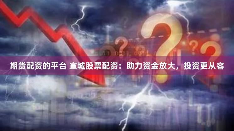 期货配资的平台 宣城股票配资：助力资金放大，投资更从容