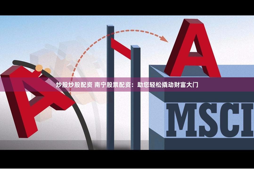 炒股炒股配资 南宁股票配资：助您轻松撬动财富大门