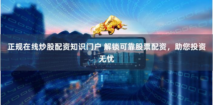 正规在线炒股配资知识门户 解锁可靠股票配资，助您投资无忧