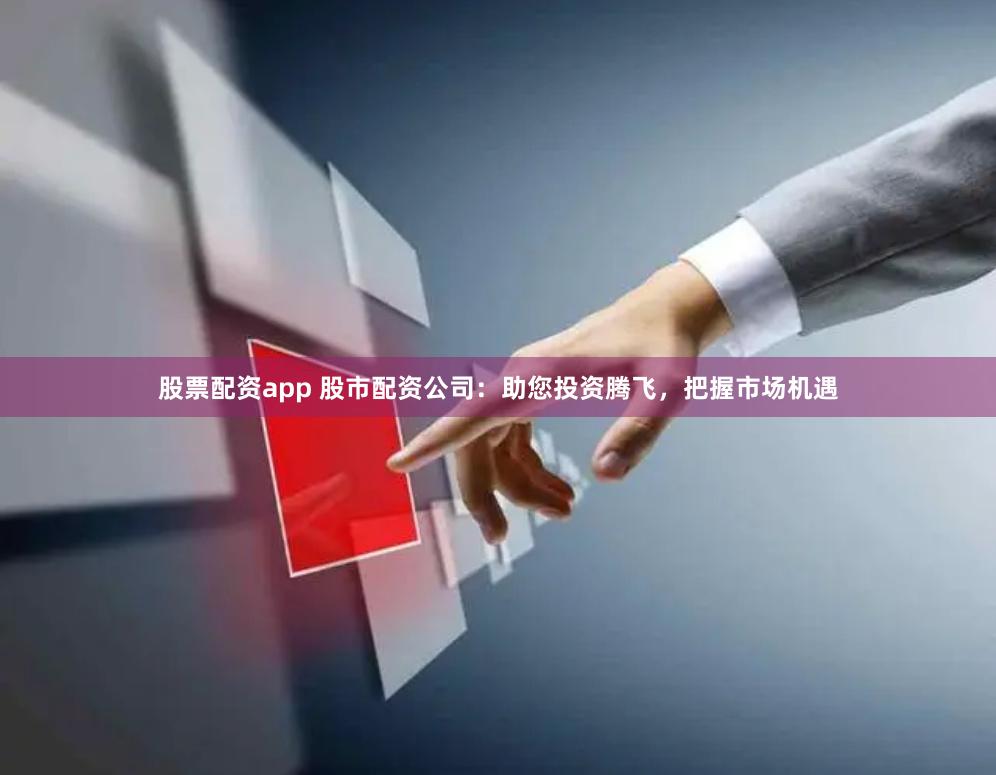 股票配资app 股市配资公司：助您投资腾飞，把握市场机遇