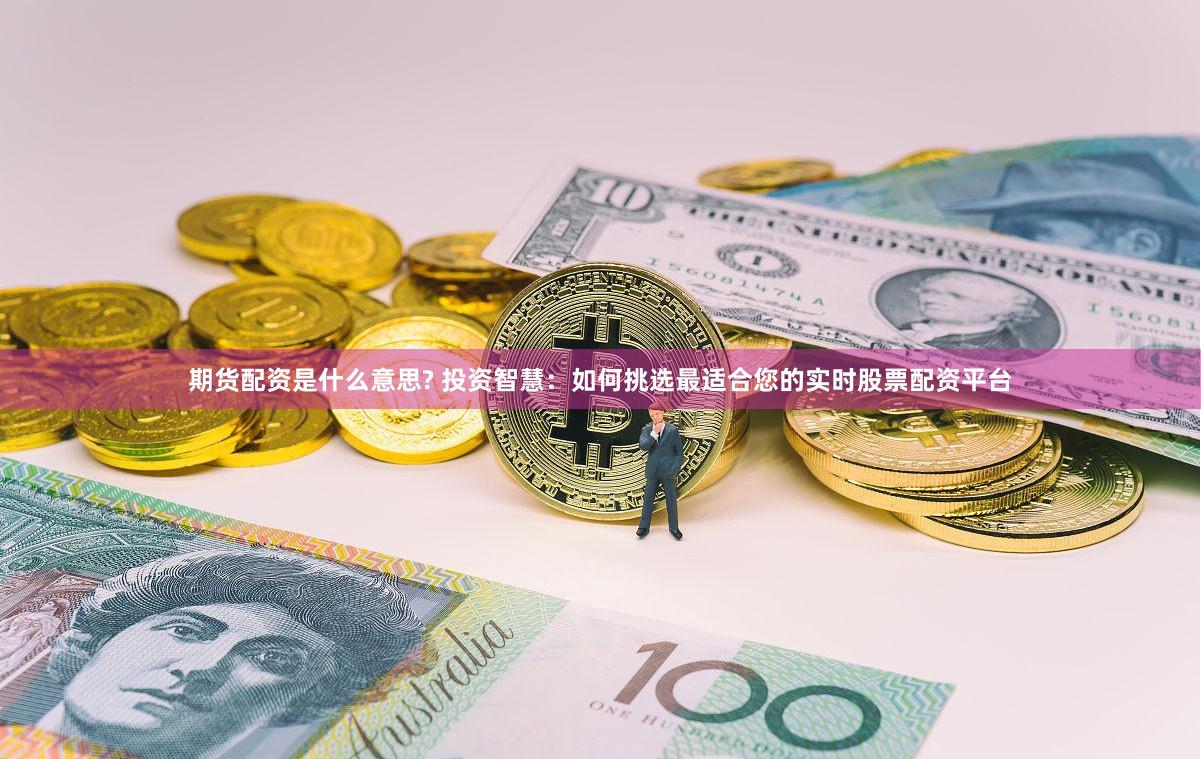 期货配资是什么意思? 投资智慧：如何挑选最适合您的实时股票配资平台