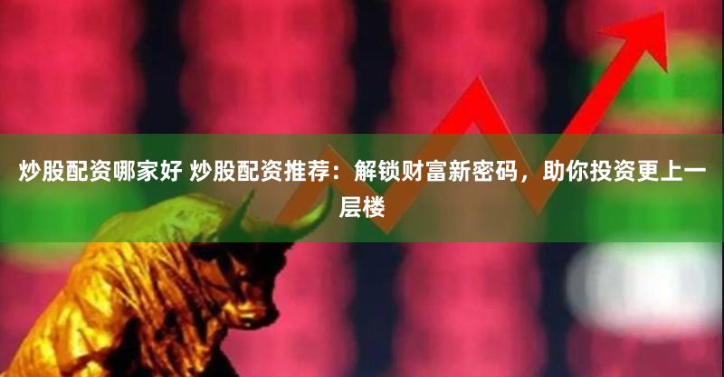 炒股配资哪家好 炒股配资推荐：解锁财富新密码，助你投资更上一层楼