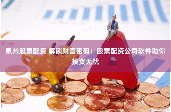泉州股票配资 解锁财富密码：股票配资公司软件助你投资无忧