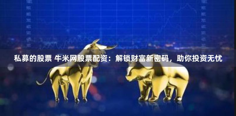 私募的股票 牛米网股票配资：解锁财富新密码，助你投资无忧