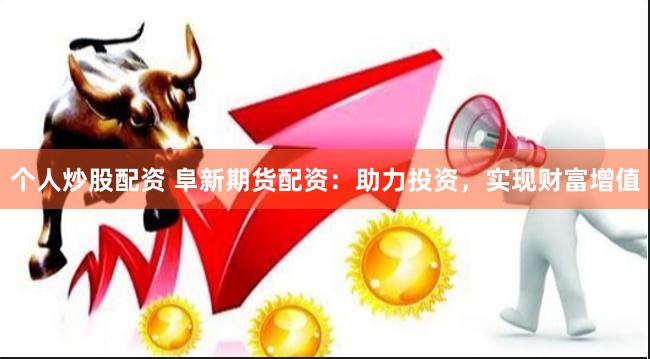 个人炒股配资 阜新期货配资：助力投资，实现财富增值