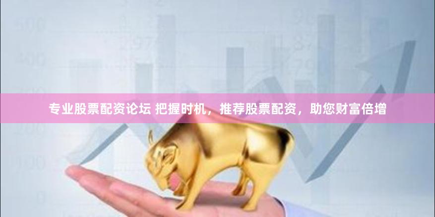 专业股票配资论坛 把握时机，推荐股票配资，助您财富倍增