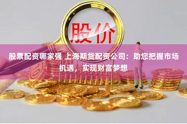 股票配资哪家强 上海期货配资公司：助您把握市场机遇，实现财富梦想