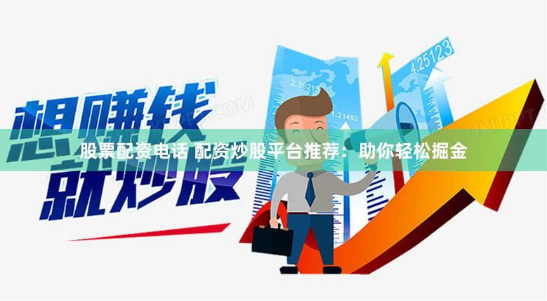 股票配资电话 配资炒股平台推荐：助你轻松掘金