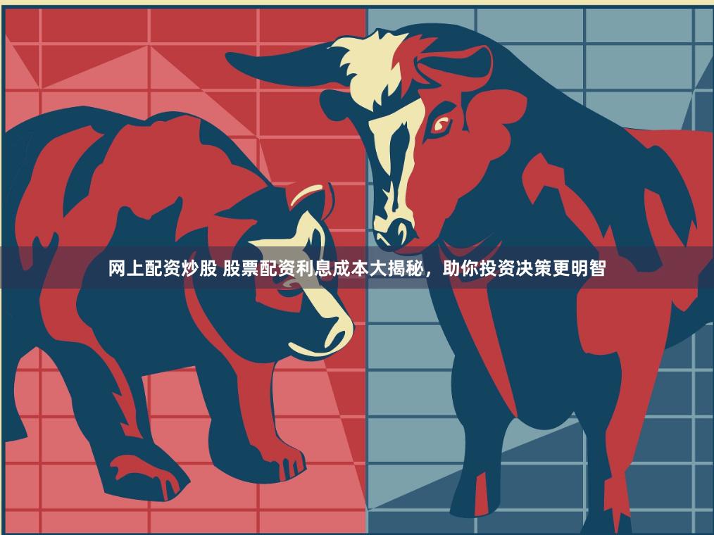网上配资炒股 股票配资利息成本大揭秘，助你投资决策更明智