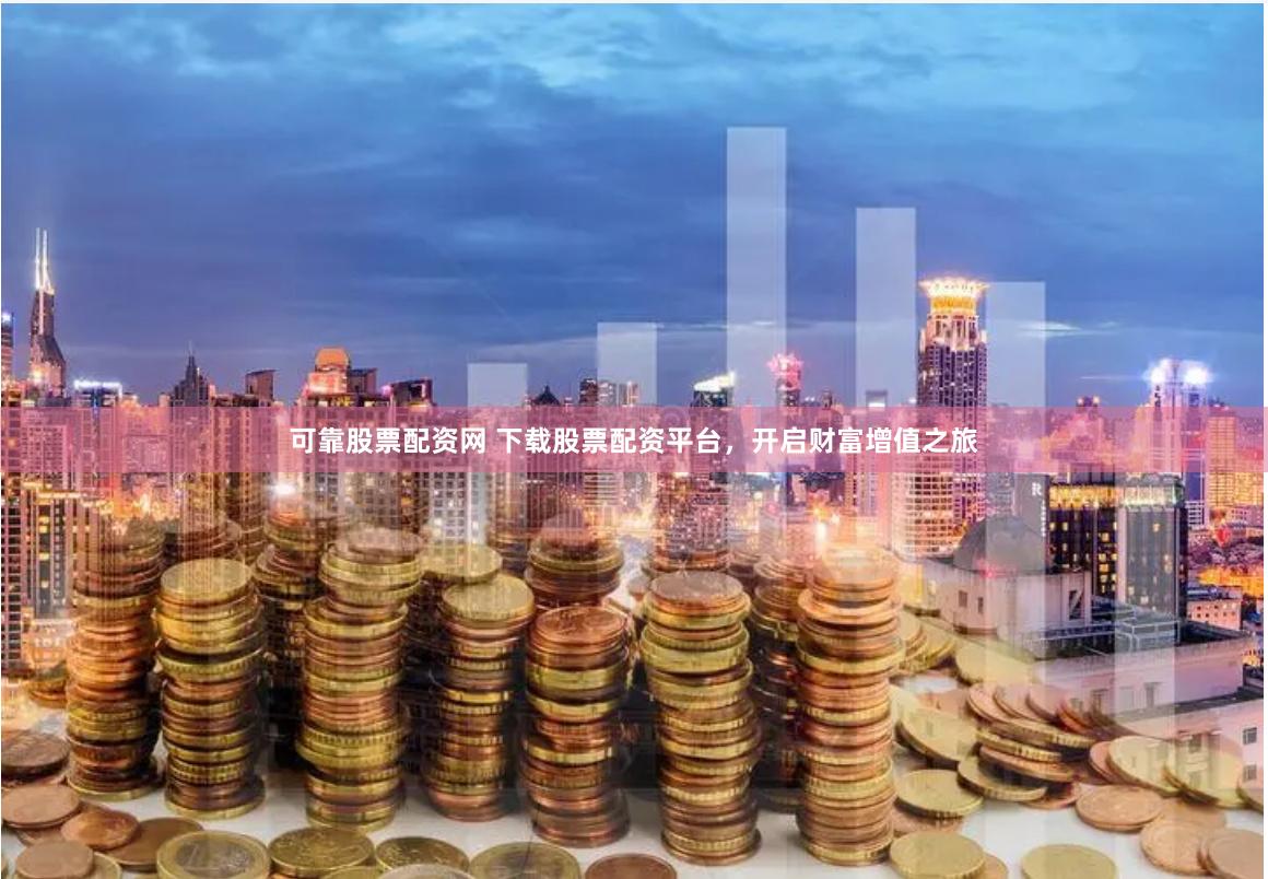 可靠股票配资网 下载股票配资平台，开启财富增值之旅