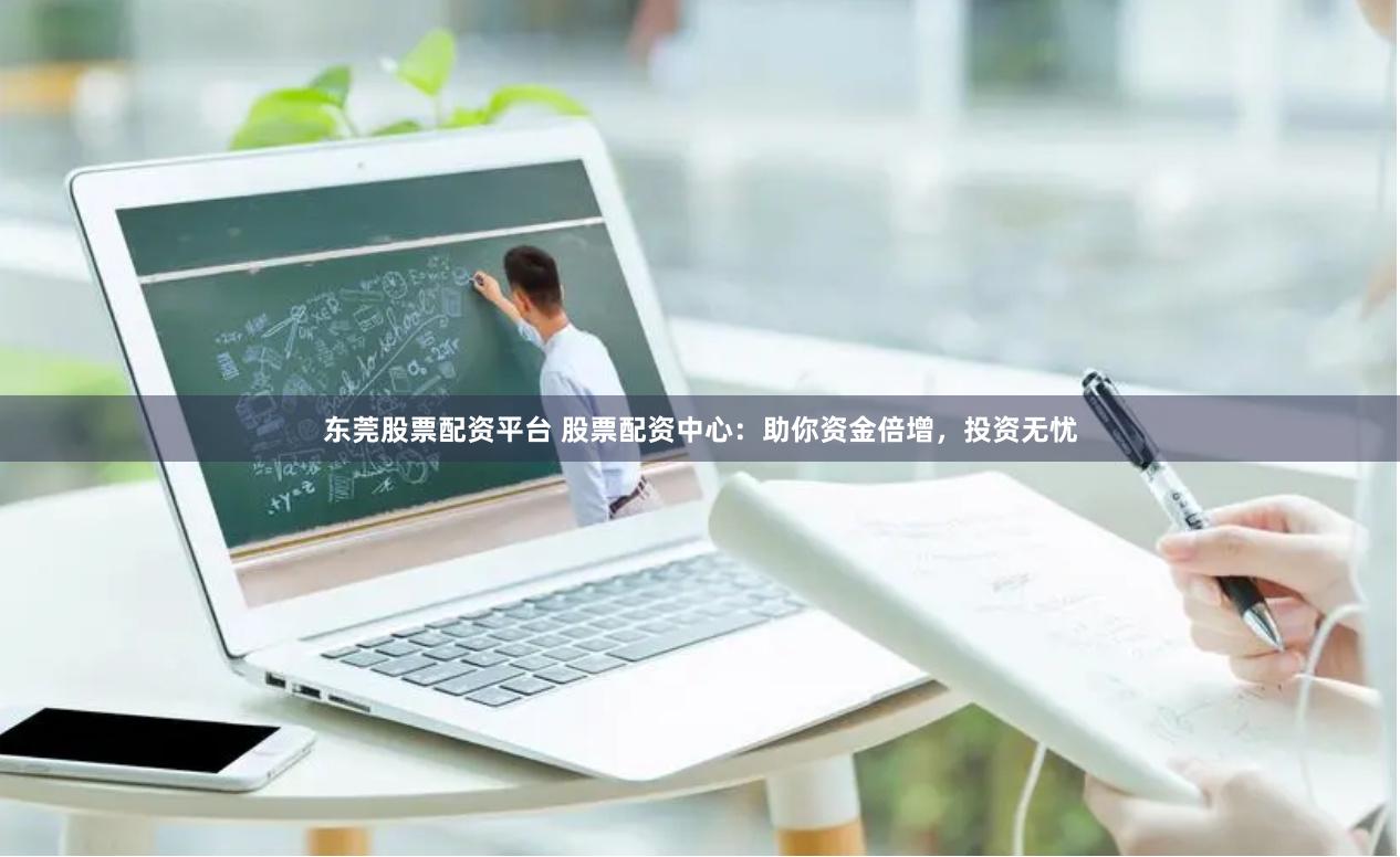 东莞股票配资平台 股票配资中心：助你资金倍增，投资无忧