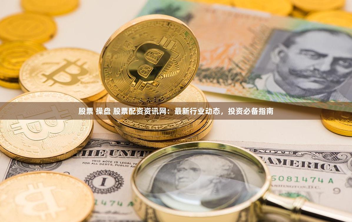 股票 操盘 股票配资资讯网：最新行业动态，投资必备指南