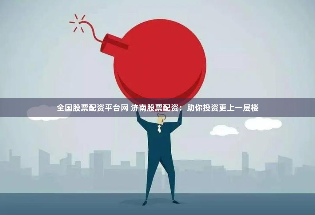 全国股票配资平台网 济南股票配资：助你投资更上一层楼