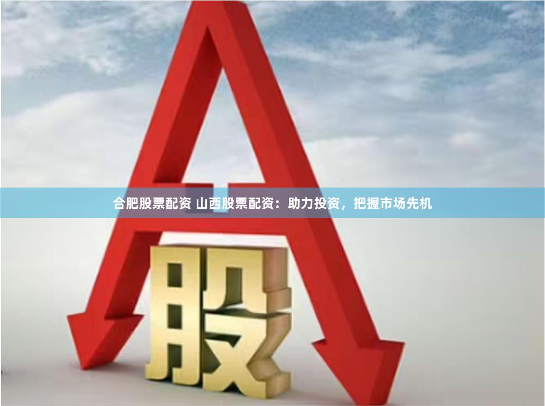 合肥股票配资 山西股票配资：助力投资，把握市场先机