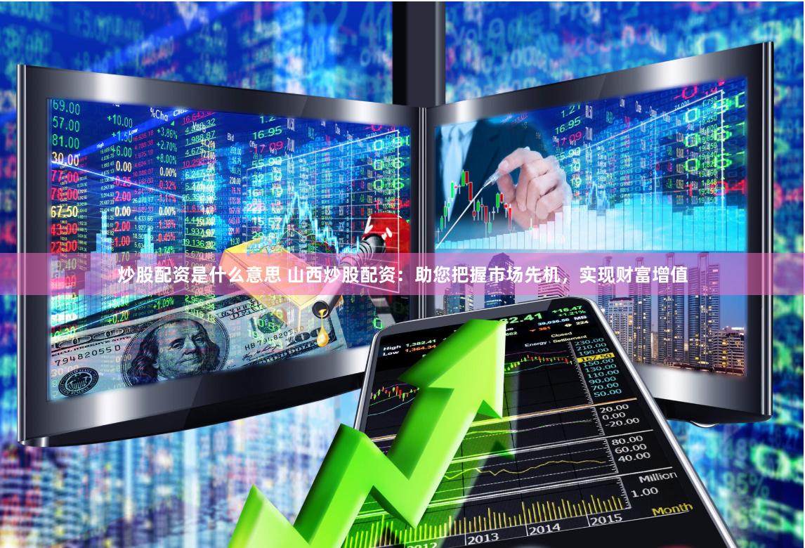 炒股配资是什么意思 山西炒股配资：助您把握市场先机，实现财富增值