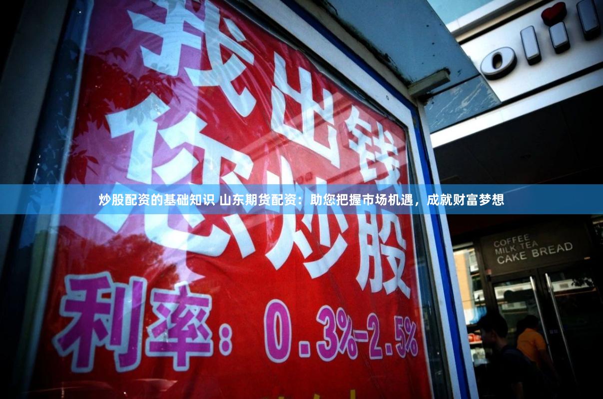 炒股配资的基础知识 山东期货配资：助您把握市场机遇，成就财富梦想