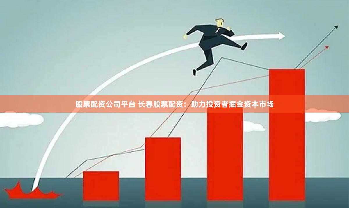 股票配资公司平台 长春股票配资：助力投资者掘金资本市场