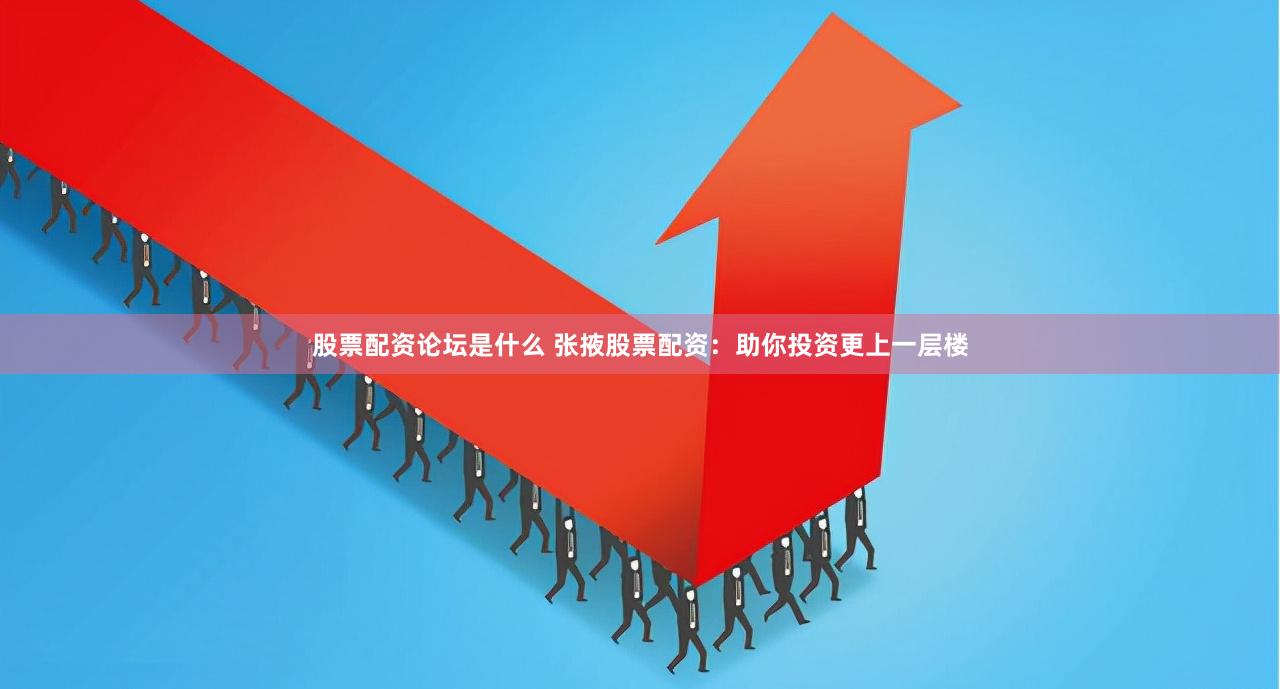 股票配资论坛是什么 张掖股票配资：助你投资更上一层楼