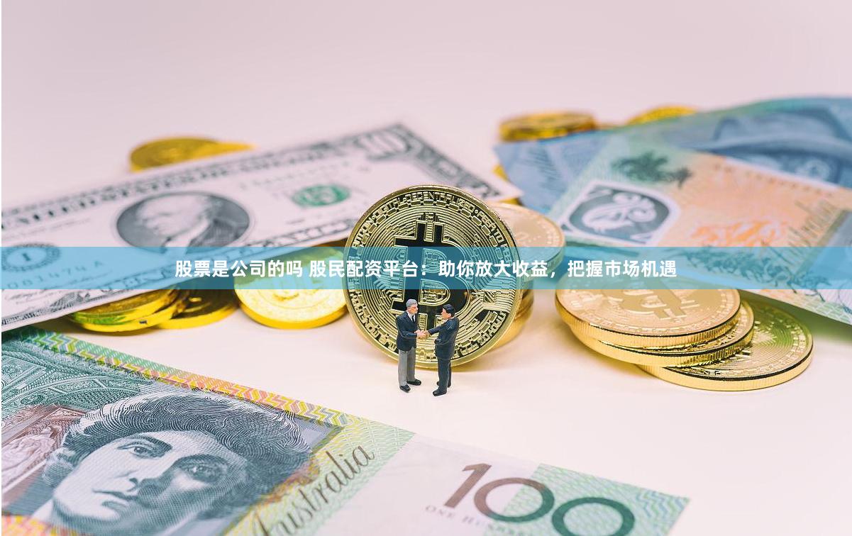 股票是公司的吗 股民配资平台：助你放大收益，把握市场机遇