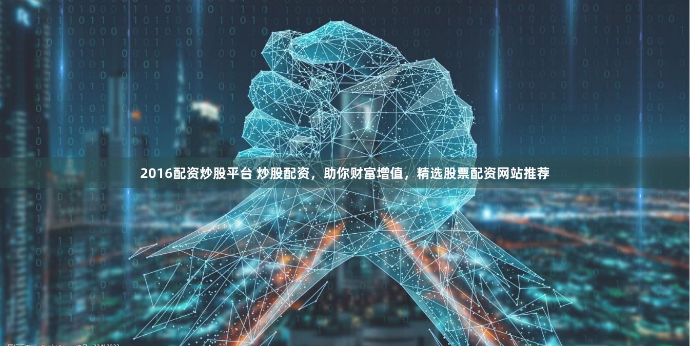 2016配资炒股平台 炒股配资，助你财富增值，精选股票配资网站推荐