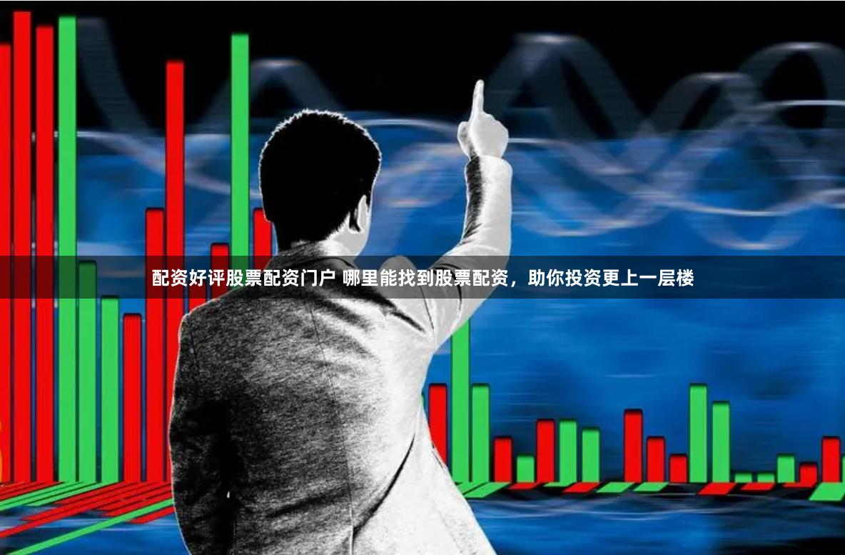 配资好评股票配资门户 哪里能找到股票配资，助你投资更上一层楼