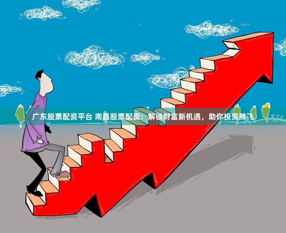 广东股票配资平台 南昌股票配资：解锁财富新机遇，助你投资腾飞