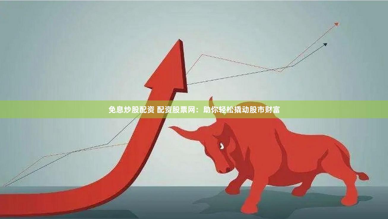 免息炒股配资 配资股票网：助你轻松撬动股市财富
