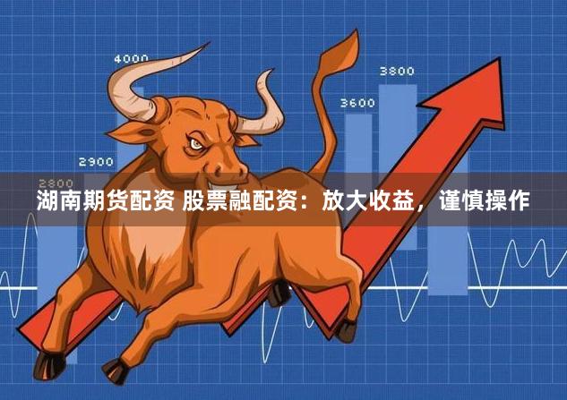 湖南期货配资 股票融配资：放大收益，谨慎操作