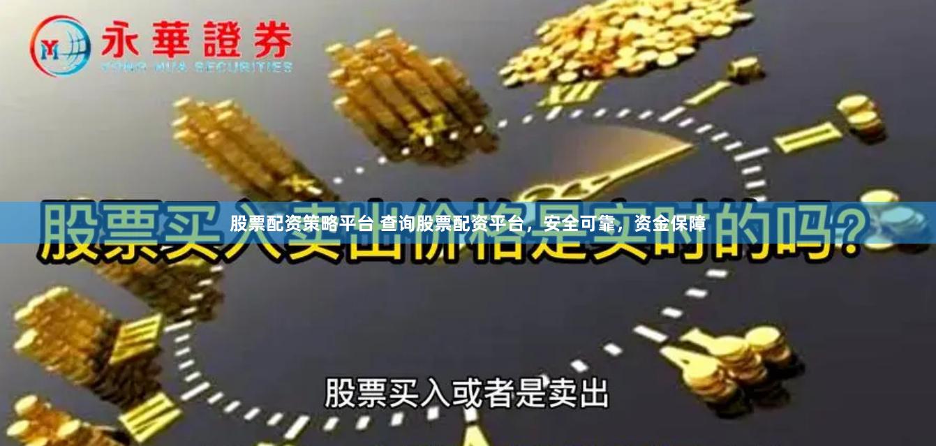 股票配资策略平台 查询股票配资平台，安全可靠，资金保障