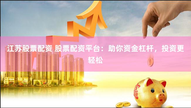 江苏股票配资 股票配资平台：助你资金杠杆，投资更轻松