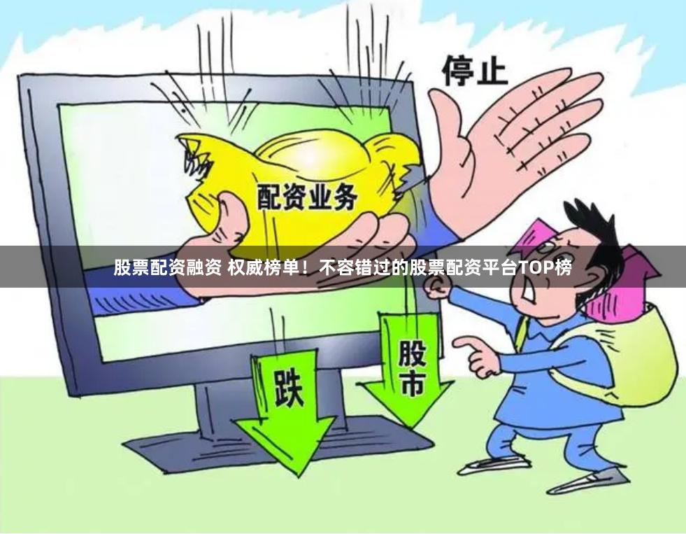 股票配资融资 权威榜单！不容错过的股票配资平台TOP榜
