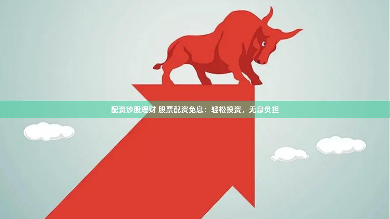 配资炒股理财 股票配资免息：轻松投资，无息负担