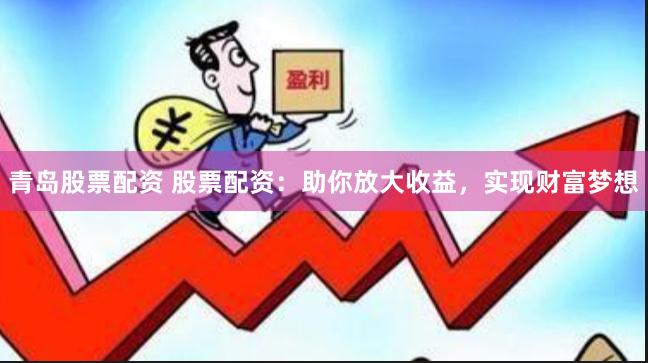 青岛股票配资 股票配资：助你放大收益，实现财富梦想