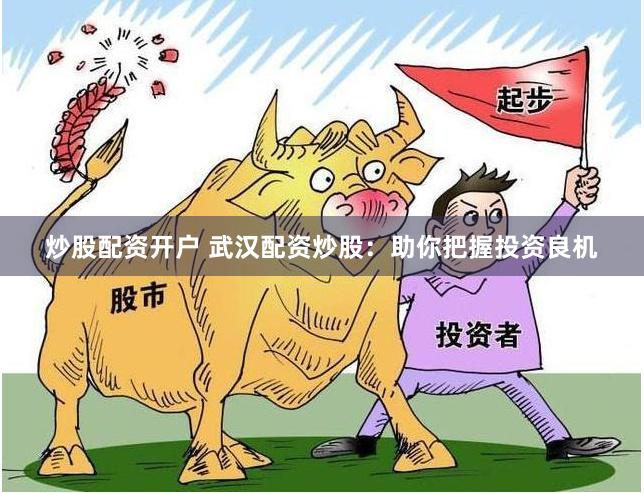 炒股配资开户 武汉配资炒股：助你把握投资良机