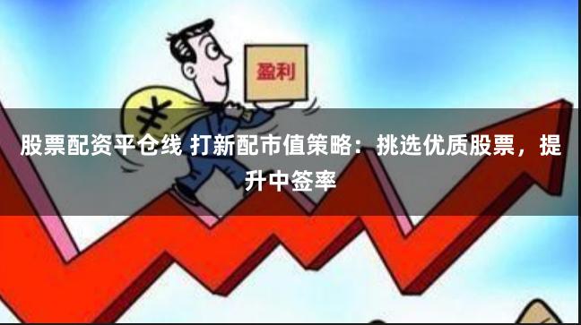 股票配资平仓线 打新配市值策略：挑选优质股票，提升中签率