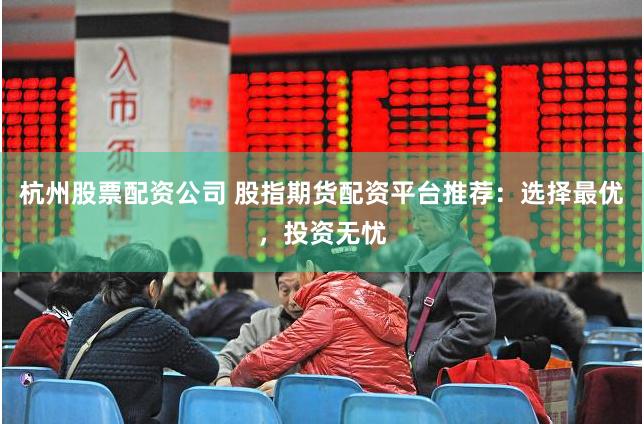 杭州股票配资公司 股指期货配资平台推荐：选择最优，投资无忧