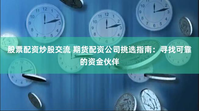 股票配资炒股交流 期货配资公司挑选指南：寻找可靠的资金伙伴